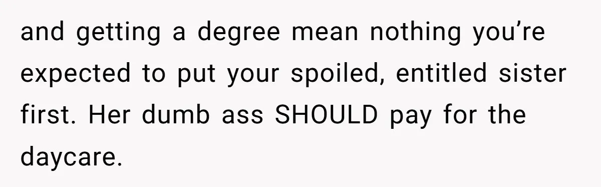 and getting a degree mean nothing you’re expected to put your spoiled, entitled sister first. Her dumb ass SHOULD pay for the daycare.
