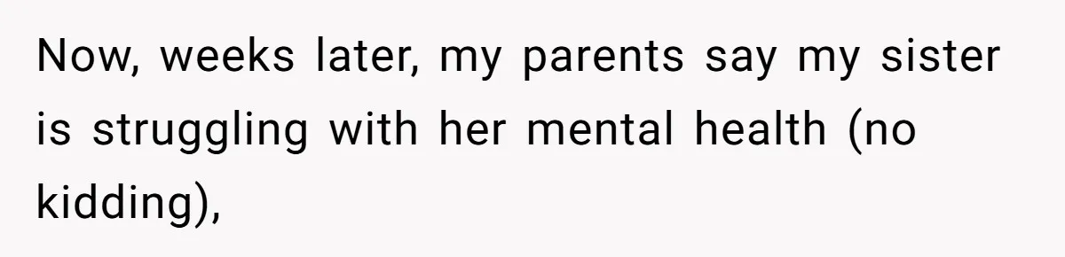 Now, weeks later, my parents say my sister is struggling with her mental health (no kidding),
