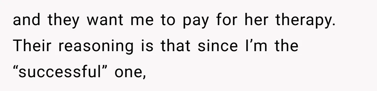 and they want me to pay for her therapy. Their reasoning is that since I’m the “successful” one,