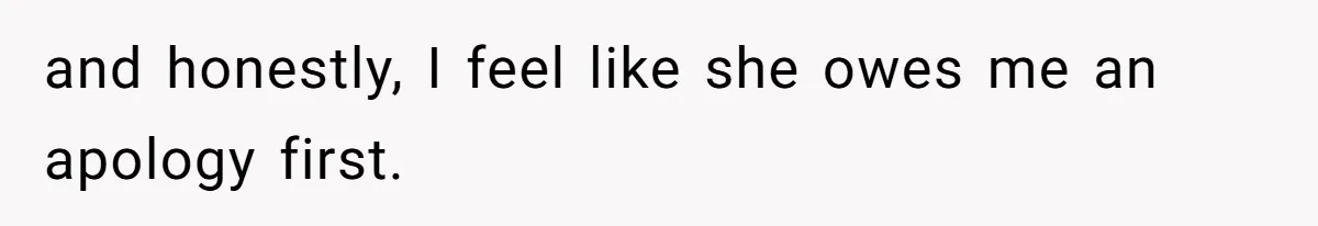 and honestly, I feel like she owes me an apology first.