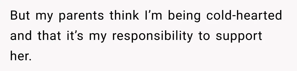 But my parents think I’m being cold-hearted and that it’s my responsibility to support her.