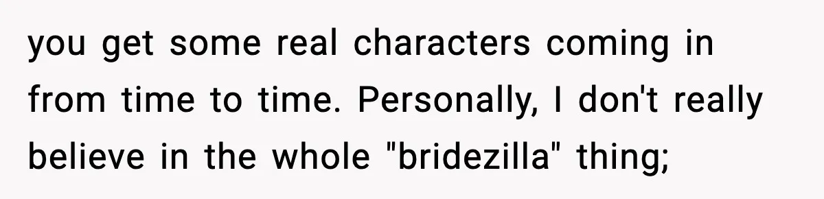 you get some real characters coming in from time to time. Personally, I don't really believe in the whole "bridezilla" thing;
