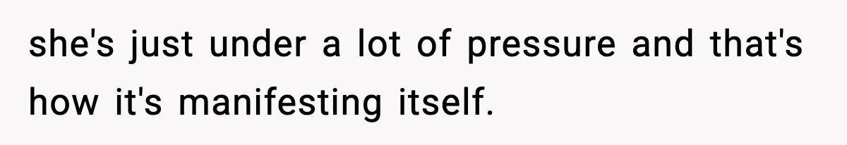 she's just under a lot of pressure and that's how it's manifesting itself.