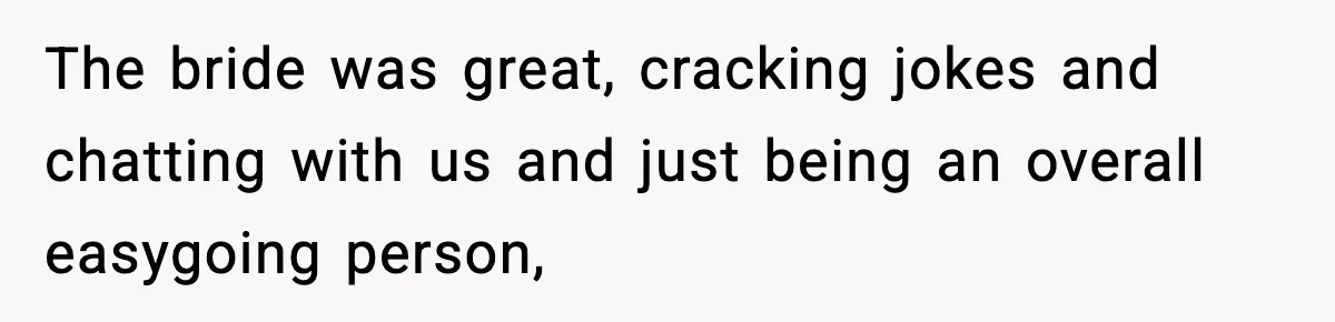 The bride was great, cracking jokes and chatting with us and just being an overall easygoing person,