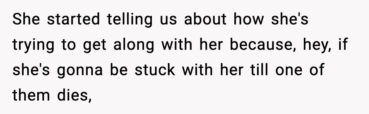 She started telling us about how she's trying to get along with her because, hey, if she's gonna be stuck with her till one of them dies,