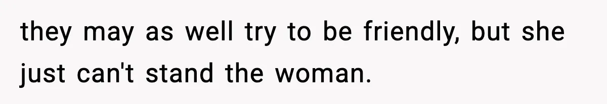 they may as well try to be friendly, but she just can't stand the woman.