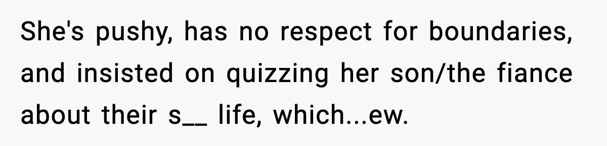 She's pushy, has no respect for boundaries, and insisted on quizzing her son/the fiance about their s__ life, which...ew.