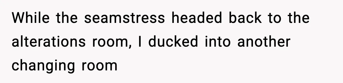 While the seamstress headed back to the alterations room, I ducked into another changing room