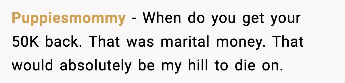Puppiesmommy - When do you get your 50K back. That was marital money. That would absolutely be my hill to die on.