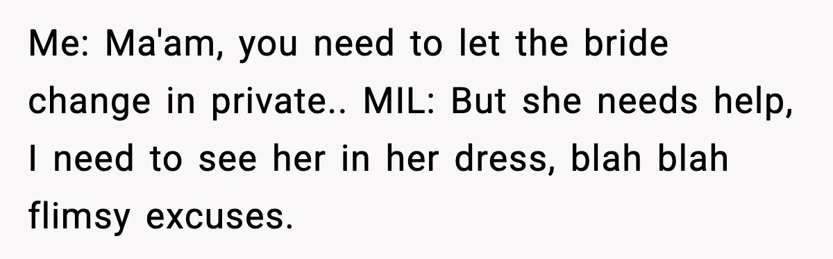 Me: Ma'am, you need to let the bride change in private.. MIL: But she needs help, I need to see her in her dress, blah blah flimsy excuses.