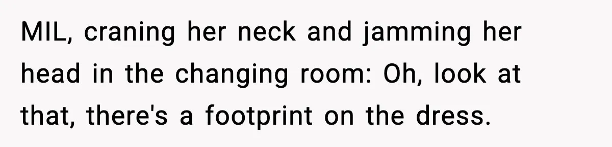 MIL, craning her neck and jamming her head in the changing room: Oh, look at that, there's a footprint on the dress.