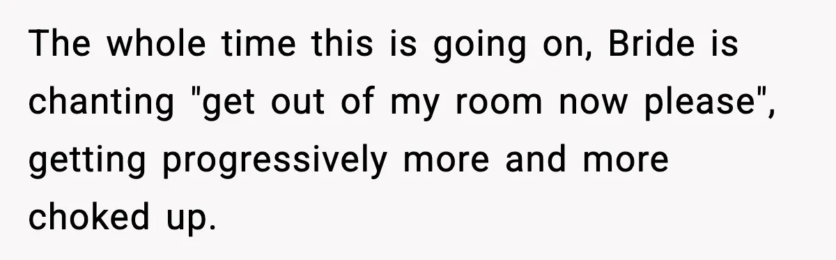 The whole time this is going on, Bride is chanting "get out of my room now please", getting progressively more and more choked up.