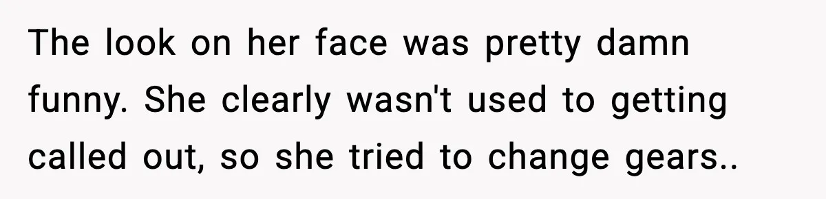 The look on her face was pretty damn funny. She clearly wasn't used to getting called out, so she tried to change gears..