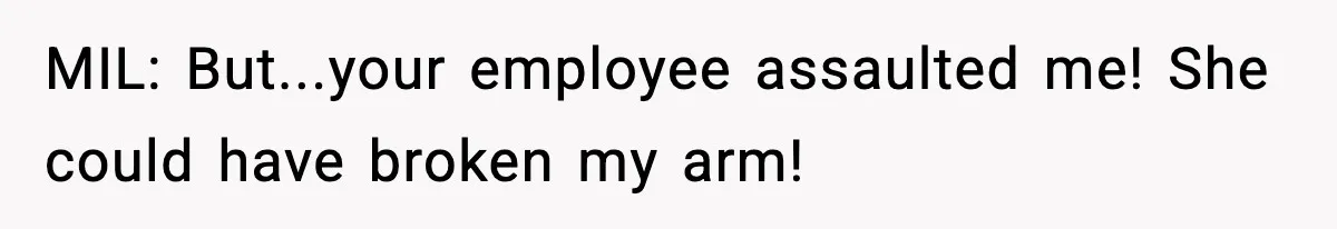 MIL: But...your employee assaulted me! She could have broken my arm!