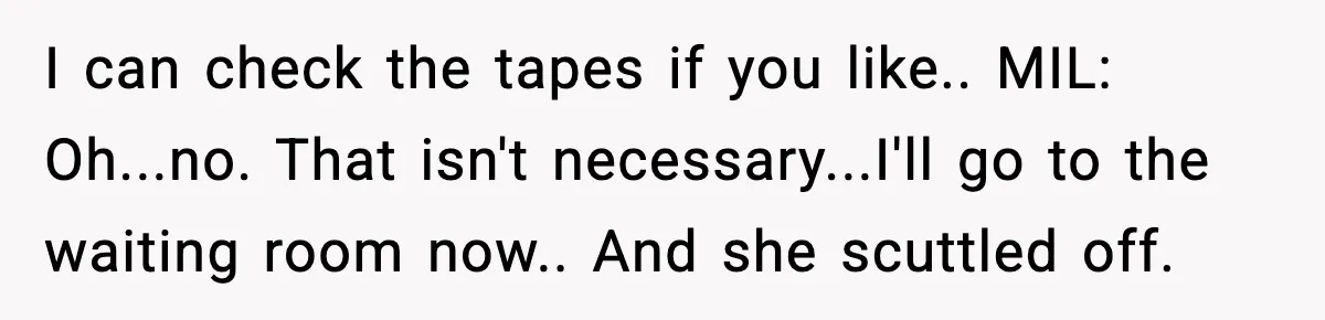 I can check the tapes if you like.. MIL: Oh...no. That isn't necessary...I'll go to the waiting room now.. And she scuttled off.