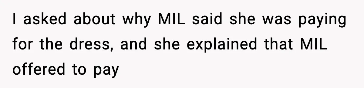 I asked about why MIL said she was paying for the dress, and she explained that MIL offered to pay