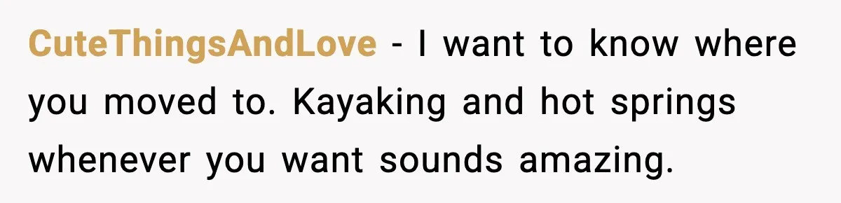 CuteThingsAndLove - I want to know where you moved to. Kayaking and hot springs whenever you want sounds amazing.
