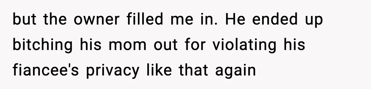 but the owner filled me in. He ended up bitching his mom out for violating his fiancee's privacy like that again