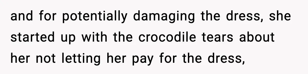 and for potentially damaging the dress, she started up with the crocodile tears about her not letting her pay for the dress,