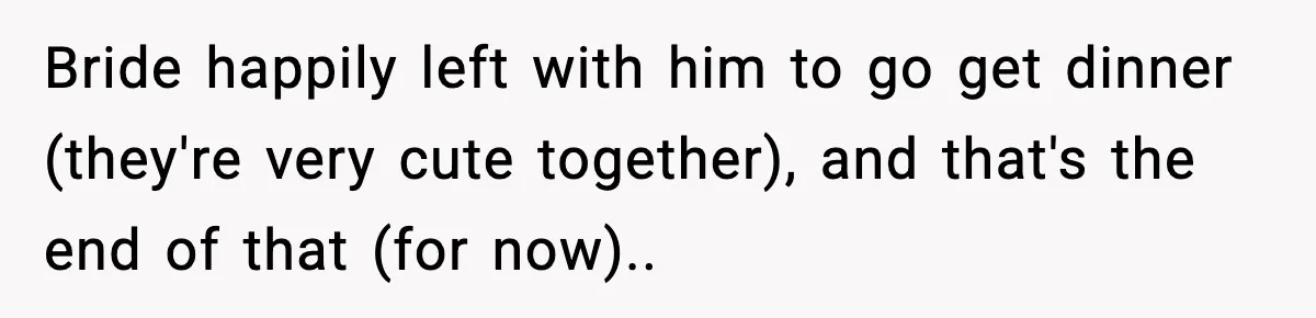 Bride happily left with him to go get dinner (they're very cute together), and that's the end of that (for now)..