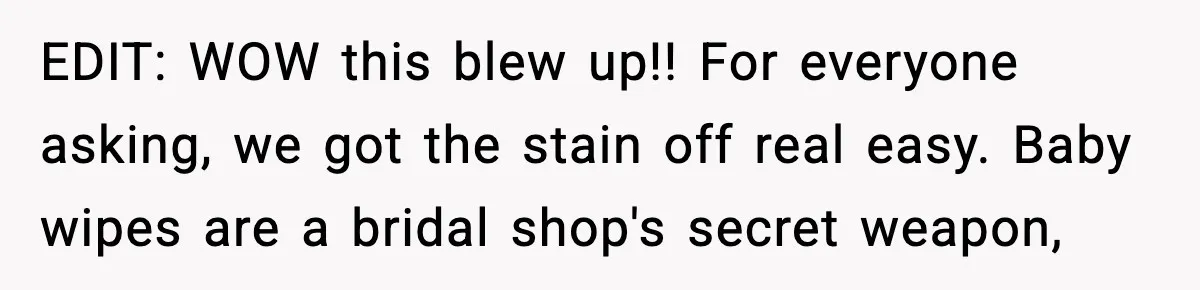 EDIT: WOW this blew up!! For everyone asking, we got the stain off real easy. Baby wipes are a bridal shop's secret weapon,