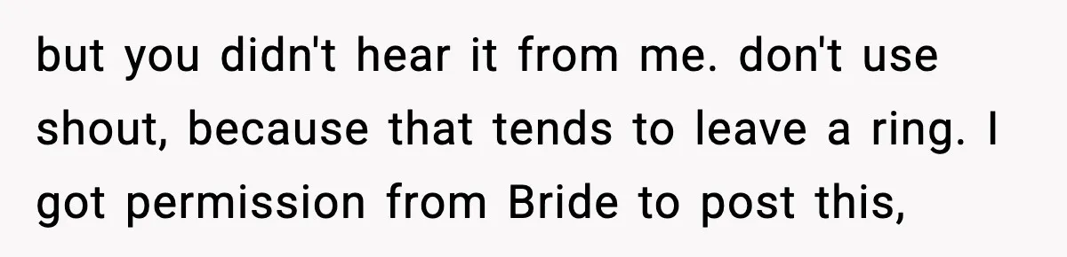 but you didn't hear it from me. don't use shout, because that tends to leave a ring. I got permission from Bride to post this,
