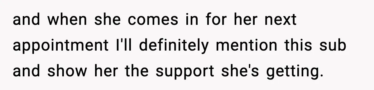 and when she comes in for her next appointment I'll definitely mention this sub and show her the support she's getting.