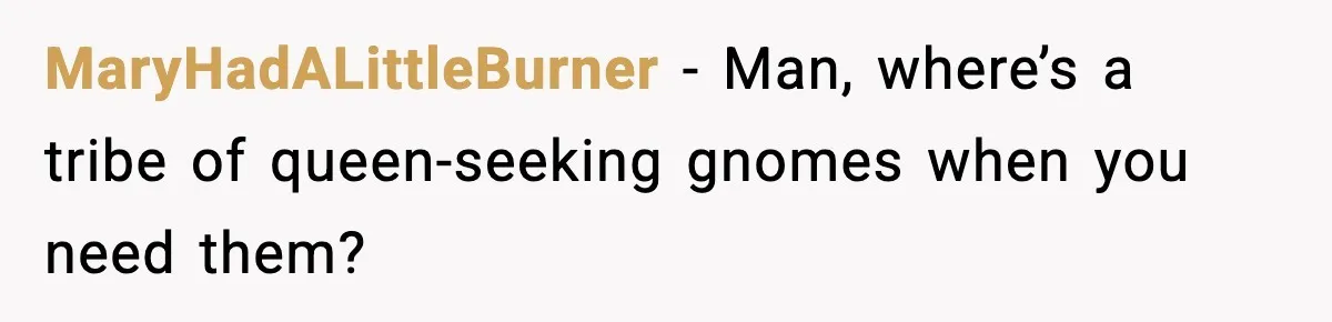 MaryHadALittleBurner - Man, where’s a tribe of queen-seeking gnomes when you need them?