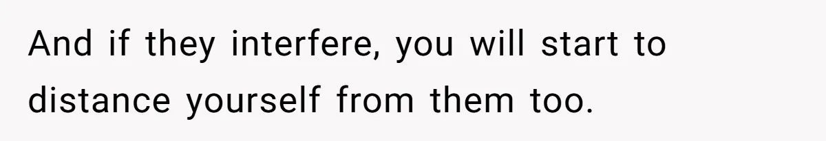 And if they interfere, you will start to distance yourself from them too.