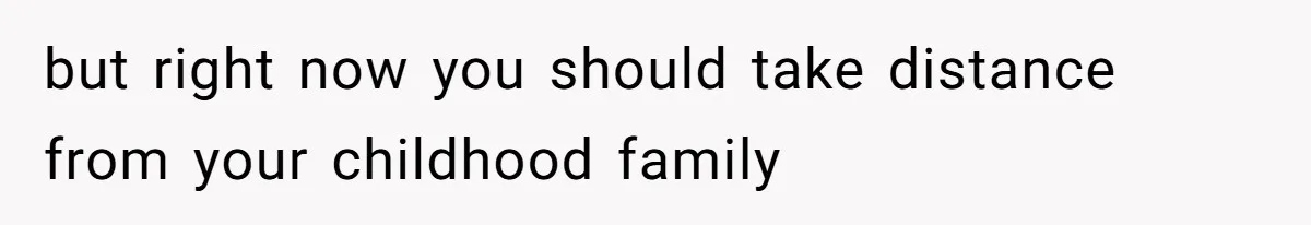 but right now you should take distance from your childhood family
