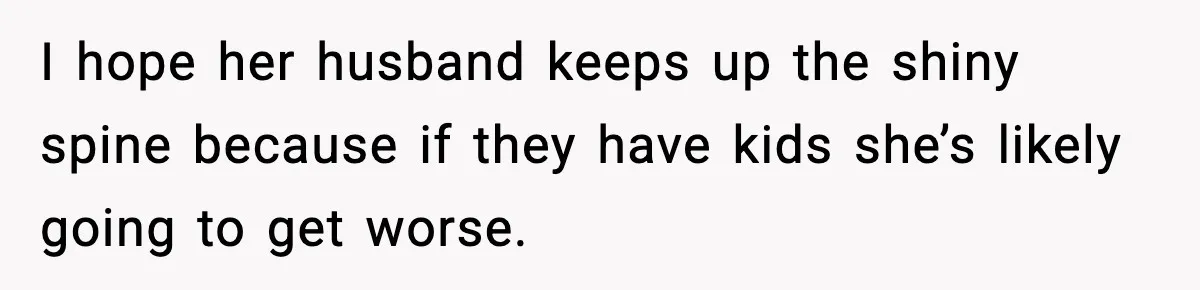 I hope her husband keeps up the shiny spine because if they have kids she’s likely going to get worse.