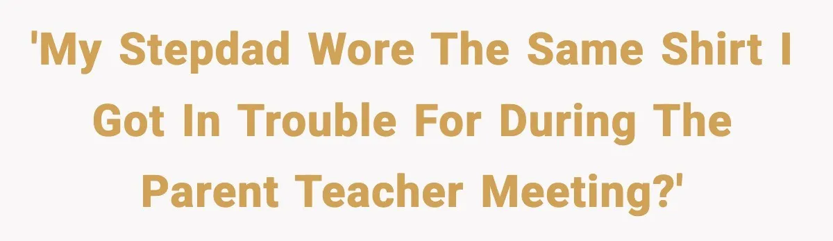 'My stepdad wore the same shirt I got in trouble for during the parent teacher meeting?'