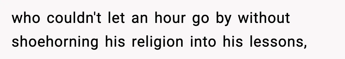 who couldn't let an hour go by without shoehorning his religion into his lessons,