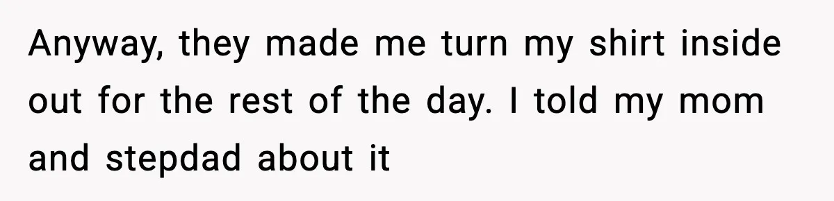 Anyway, they made me turn my shirt inside out for the rest of the day. I told my mom and stepdad about it