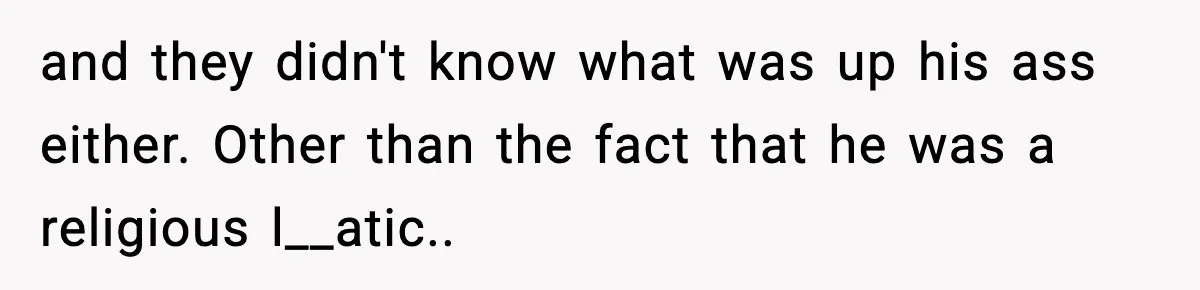 and they didn't know what was up his ass either. Other than the fact that he was a religious l__atic.. ​