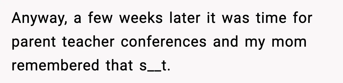 Anyway, a few weeks later it was time for parent teacher conferences and my mom remembered that s__t.