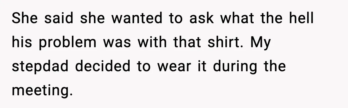 She said she wanted to ask what the hell his problem was with that shirt. My stepdad decided to wear it during the meeting.