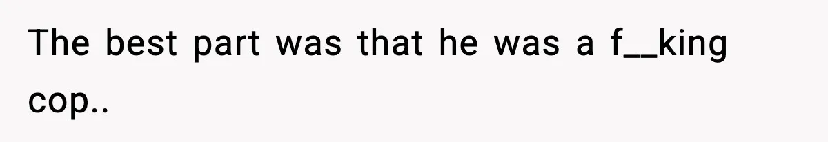 The best part was that he was a f__king cop.. ​