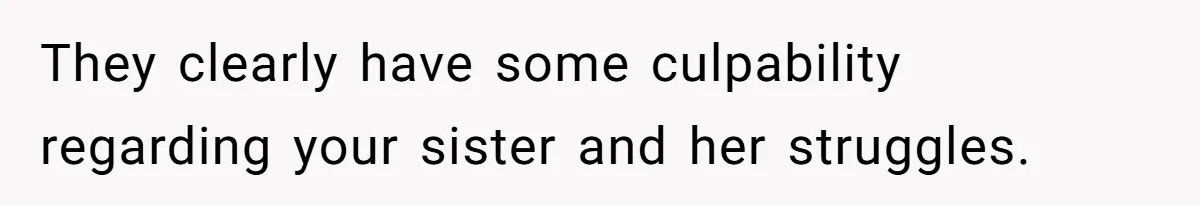 They clearly have some culpability regarding your sister and her struggles.