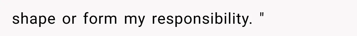 shape or form my responsibility. "