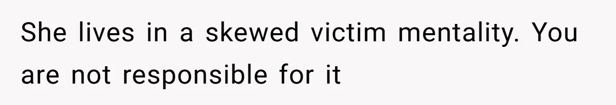 She lives in a skewed victim mentality. You are not responsible for it