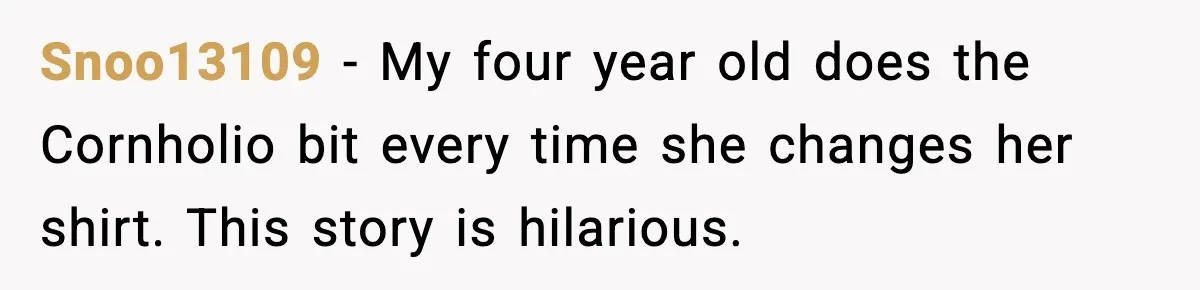 Snoo13109 - My four year old does the Cornholio bit every time she changes her shirt. This story is hilarious.