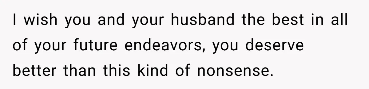 I wish you and your husband the best in all of your future endeavors, you deserve better than this kind of nonsense.