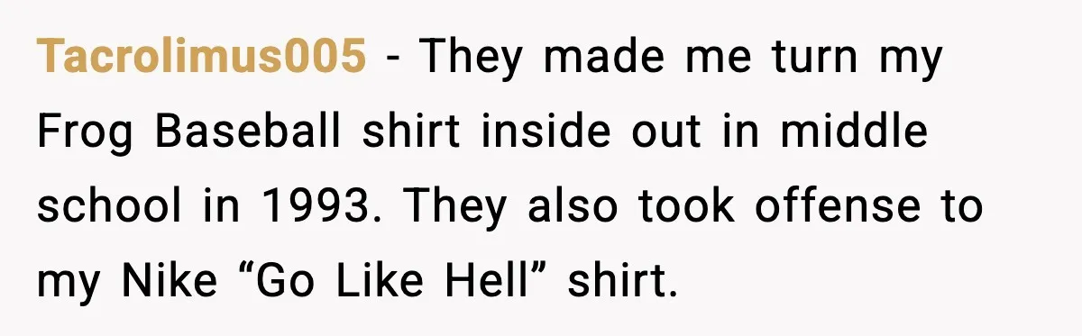 Tacrolimus005 - They made me turn my Frog Baseball shirt inside out in middle school in 1993. They also took offense to my Nike “Go Like Hell” shirt.
