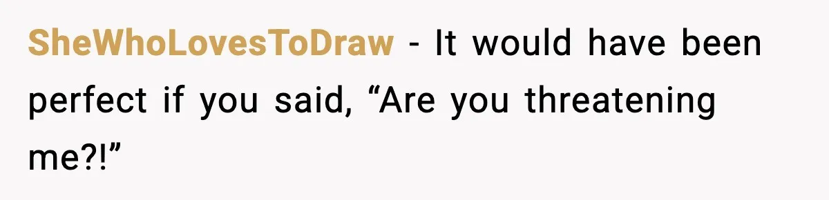SheWhoLovesToDraw - It would have been perfect if you said, “Are you threatening me?!”