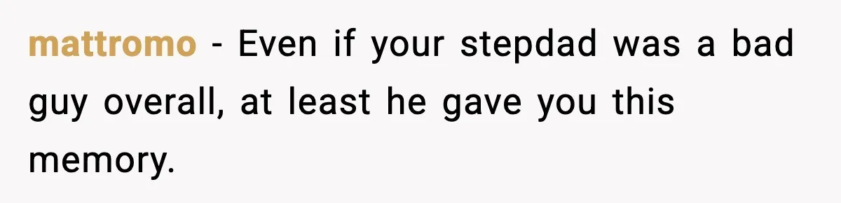 mattromo - Even if your stepdad was a bad guy overall, at least he gave you this memory.