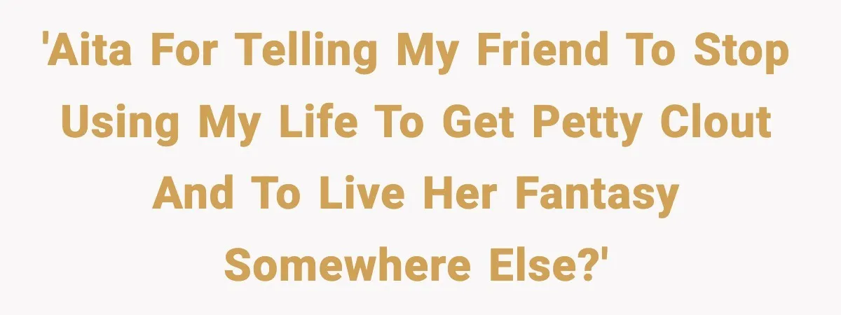 'AITA for telling my friend to stop using my life to get petty clout and to live her fantasy somewhere else?'