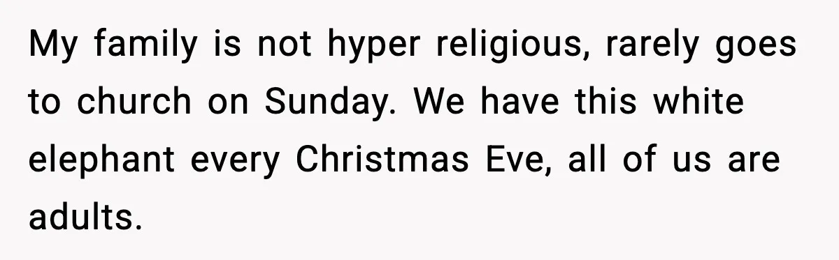My family is not hyper religious, rarely goes to church on Sunday. We have this white elephant every Christmas Eve, all of us are adults.