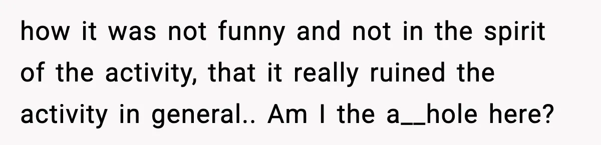 how it was not funny and not in the spirit of the activity, that it really ruined the activity in general.. Am I the a__hole here?