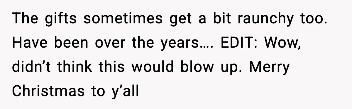 The gifts sometimes get a bit raunchy too. Have been over the years…. EDIT: Wow, didn’t think this would blow up. Merry Christmas to y’all